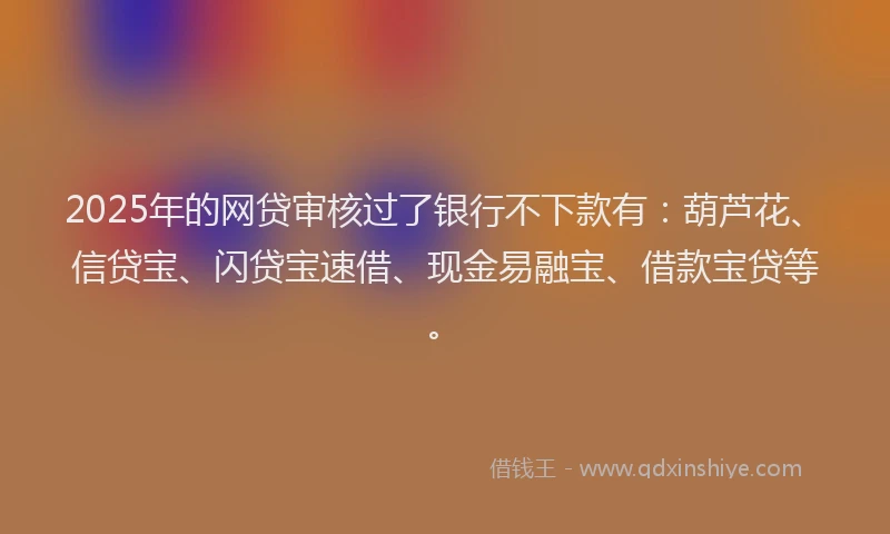 2025年的网贷审核过了银行不下款有：葫芦花、信贷宝、闪贷宝速借、现金易融宝、借款宝贷等。