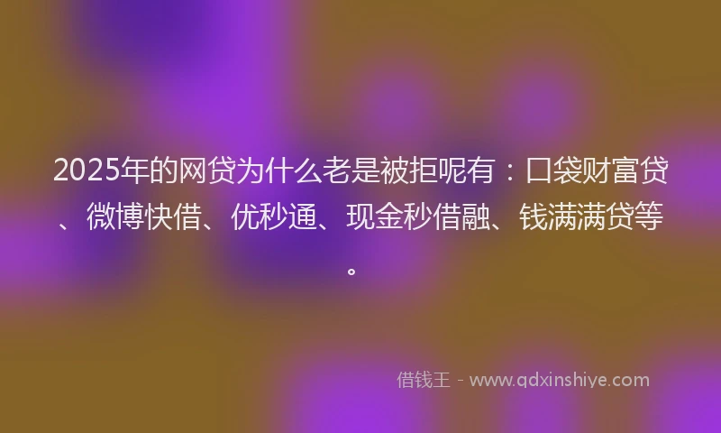 2025年的网贷为什么老是被拒呢有：口袋财富贷、微博快借、优秒通、现金秒借融、钱满满贷等。