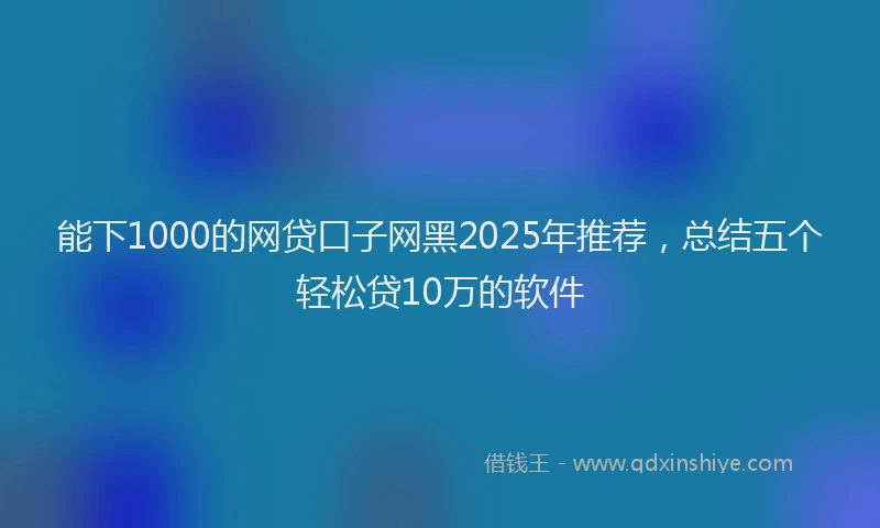 能下1000的网贷口子网黑2025年推荐，总结五个轻松贷10万的软件