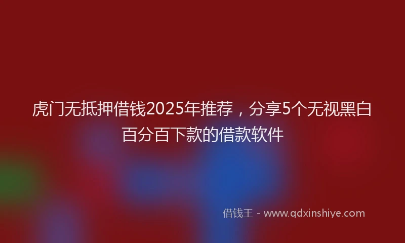 虎门无抵押借钱2025年推荐，分享5个无视黑白百分百下款的借款软件