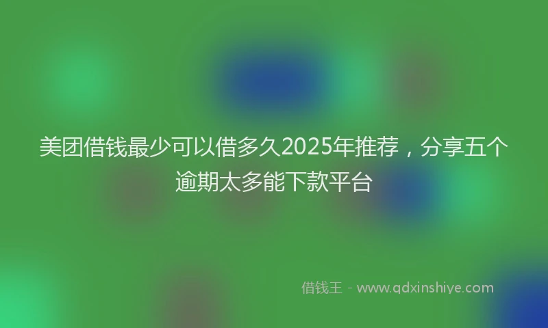 美团借钱最少可以借多久2025年推荐，分享五个逾期太多能下款平台