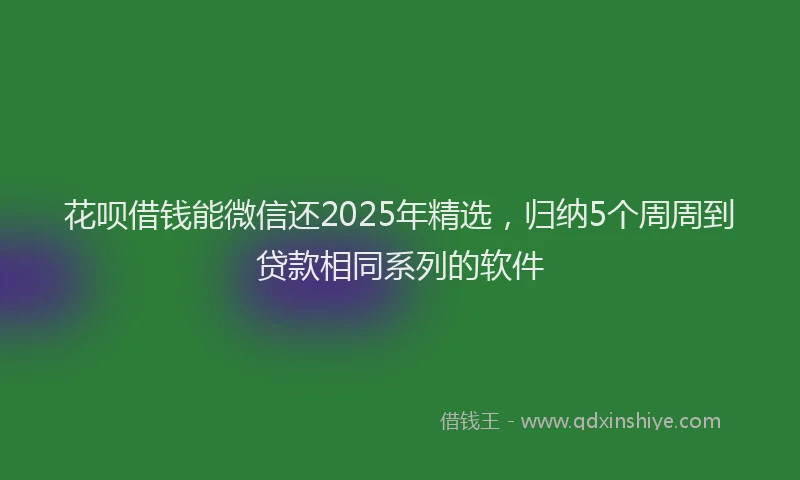花呗借钱能微信还2025年精选，归纳5个周周到贷款相同系列的软件