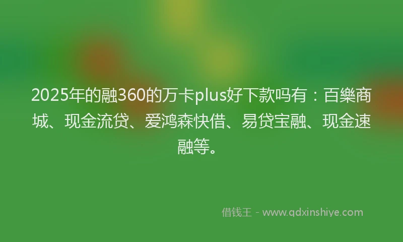 2025年的融360的万卡plus好下款吗有：百樂商城、现金流贷、爱鸿森快借、易贷宝融、现金速融等。