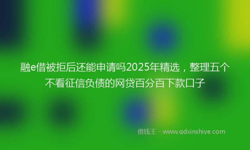 融e借被拒后还能申请吗2025年精选，整理五个不看征信负债的网贷百分百下款口子