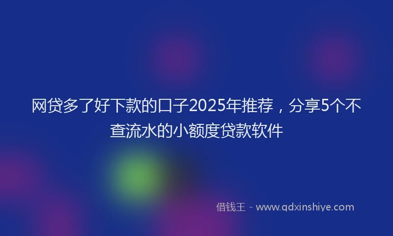 网贷多了好下款的口子2025年推荐，分享5个不查流水的小额度贷款软件