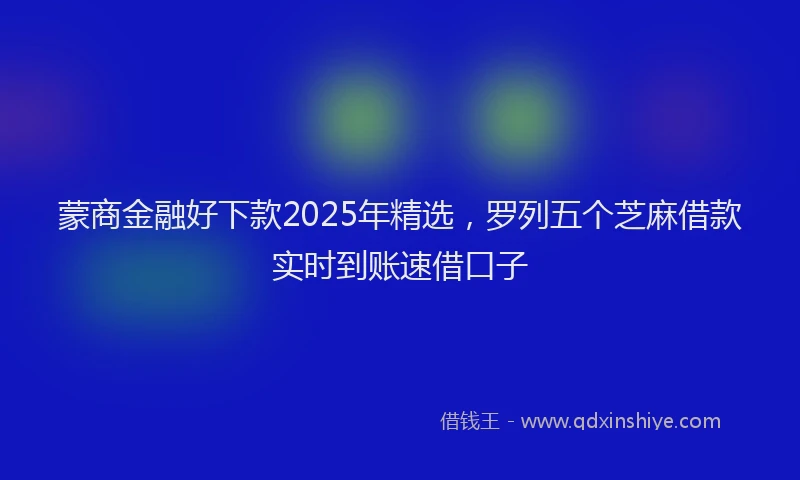 蒙商金融好下款2025年精选，罗列五个芝麻借款实时到账速借口子