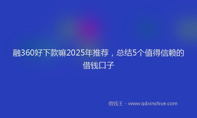 融360好下款嘛2025年推荐，总结5个值得信赖的借钱口子