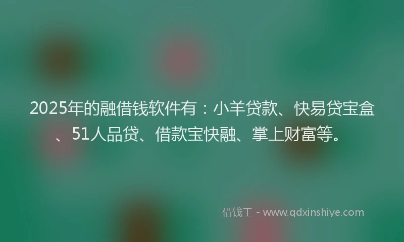 2025年的融借钱软件有：小羊贷款、快易贷宝盒、51人品贷、借款宝快融、掌上财富等。