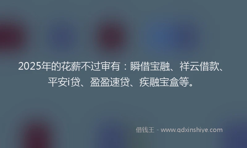 2025年的花薪不过审有：瞬借宝融、祥云借款、平安i贷、盈盈速贷、疾融宝盒等。