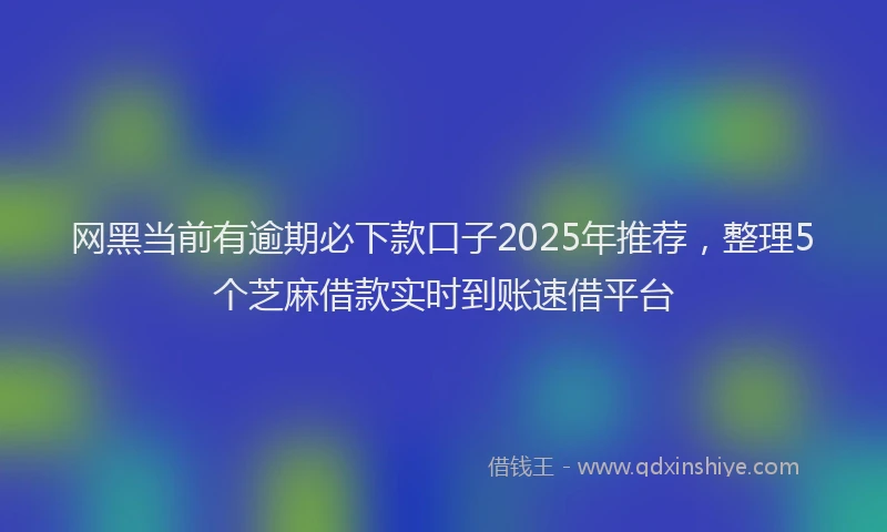 网黑当前有逾期必下款口子2025年推荐，整理5个芝麻借款实时到账速借平台