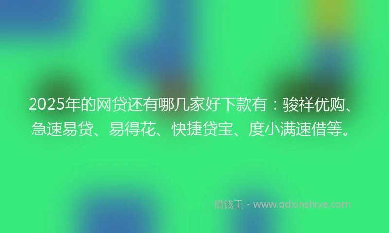 2025年的网贷还有哪几家好下款有：骏祥优购、急速易贷、易得花、快捷贷宝、度小满速借等。