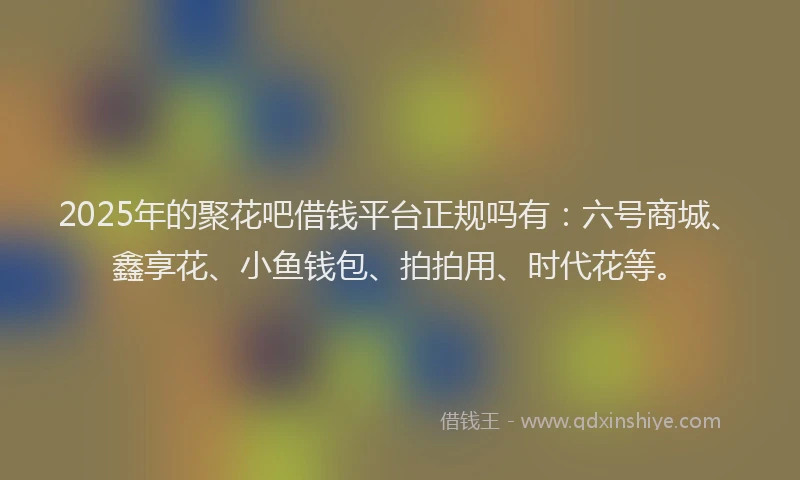 2025年的聚花吧借钱平台正规吗有：六号商城、鑫享花、小鱼钱包、拍拍用、时代花等。