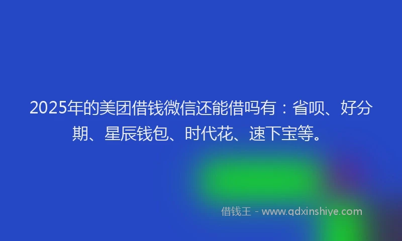 2025年的美团借钱微信还能借吗有：省呗、好分期、星辰钱包、时代花、速下宝等。