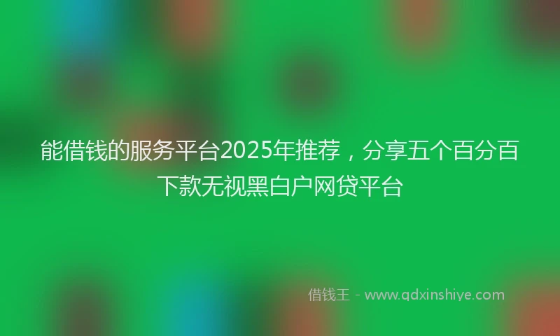 能借钱的服务平台2025年推荐，分享五个百分百下款无视黑白户网贷平台