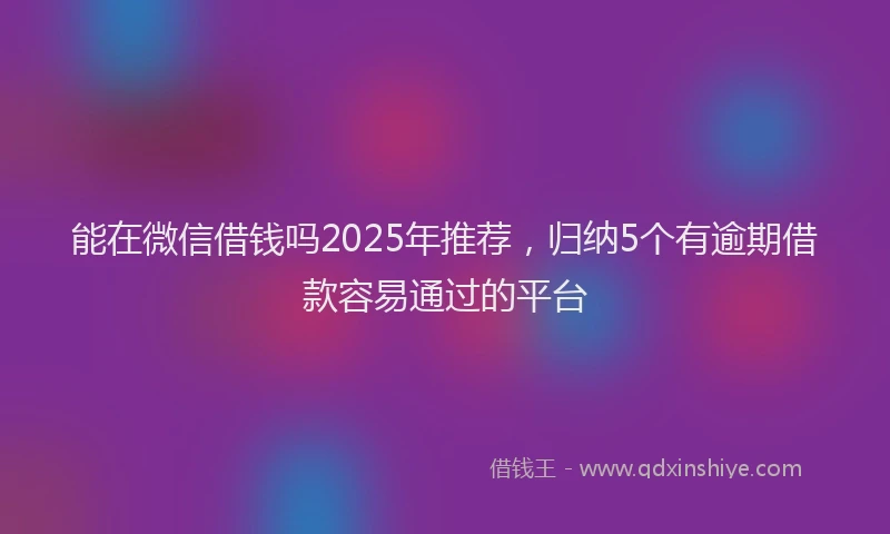 能在微信借钱吗2025年推荐，归纳5个有逾期借款容易通过的平台