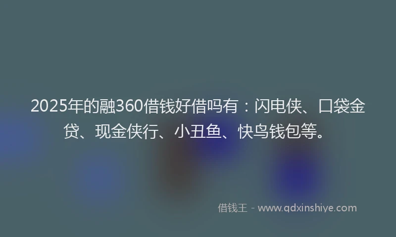 2025年的融360借钱好借吗有：闪电侠、口袋金贷、现金侠行、小丑鱼、快鸟钱包等。