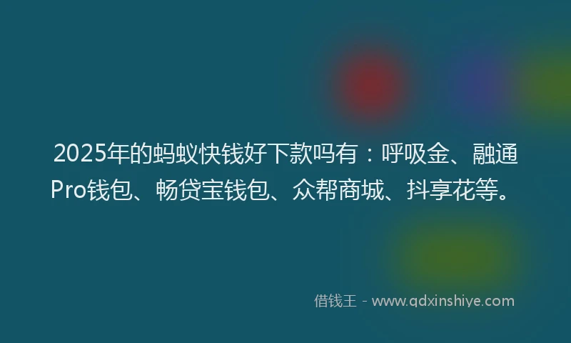 2025年的蚂蚁快钱好下款吗有：呼吸金、融通Pro钱包、畅贷宝钱包、众帮商城、抖享花等。