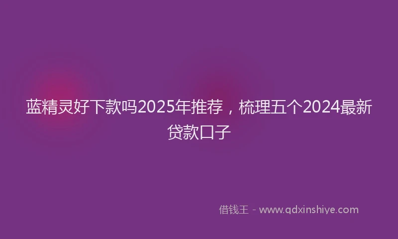 蓝精灵好下款吗2025年推荐，梳理五个2024最新贷款口子