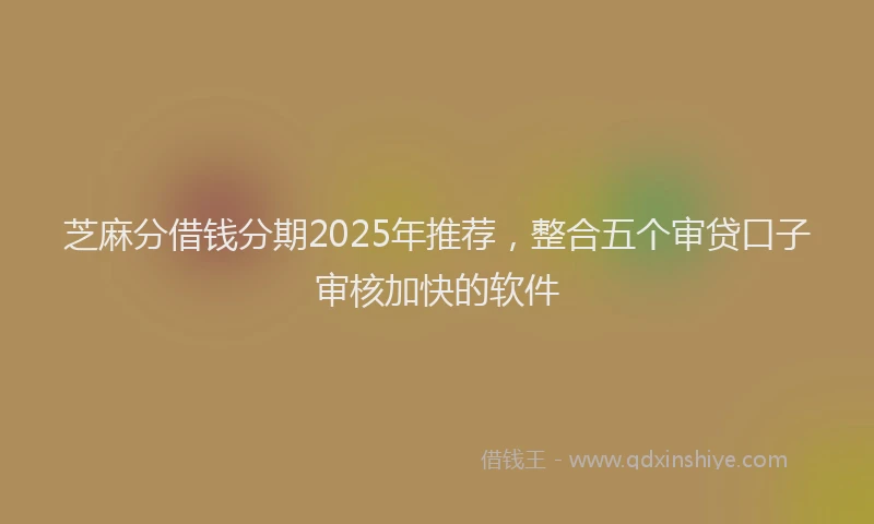 芝麻分借钱分期2025年推荐，整合五个审贷口子审核加快的软件