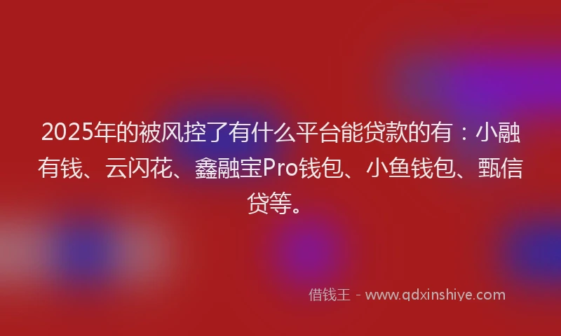 2025年的被风控了有什么平台能贷款的有：小融有钱、云闪花、鑫融宝Pro钱包、小鱼钱包、甄信贷等。