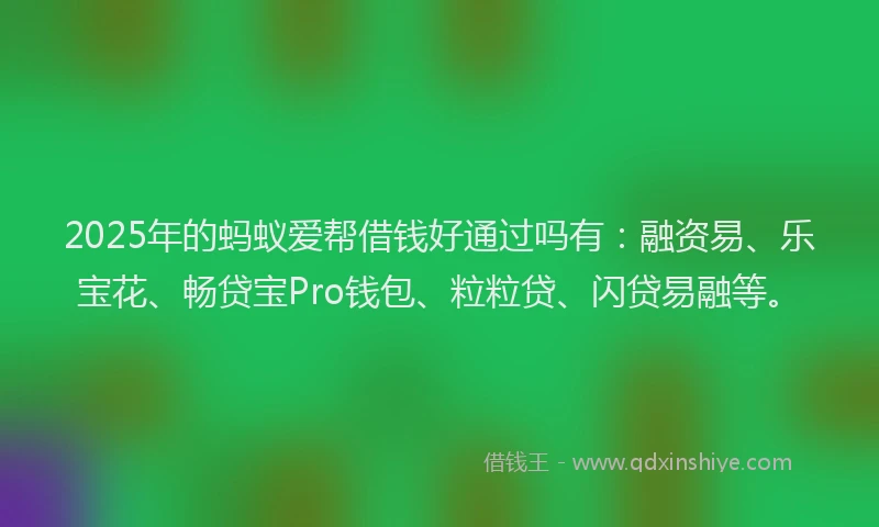 2025年的蚂蚁爱帮借钱好通过吗有：融资易、乐宝花、畅贷宝Pro钱包、粒粒贷、闪贷易融等。