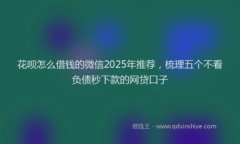 花呗怎么借钱的微信2025年推荐，梳理五个不看负债秒下款的网贷口子