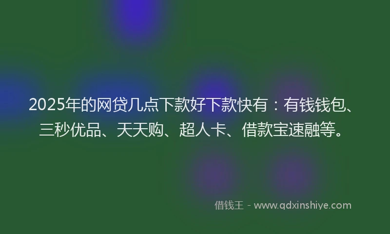 2025年的网贷几点下款好下款快有：有钱钱包、三秒优品、天天购、超人卡、借款宝速融等。