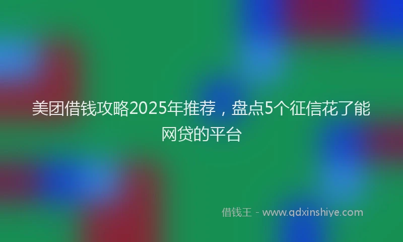 美团借钱攻略2025年推荐，盘点5个征信花了能网贷的平台