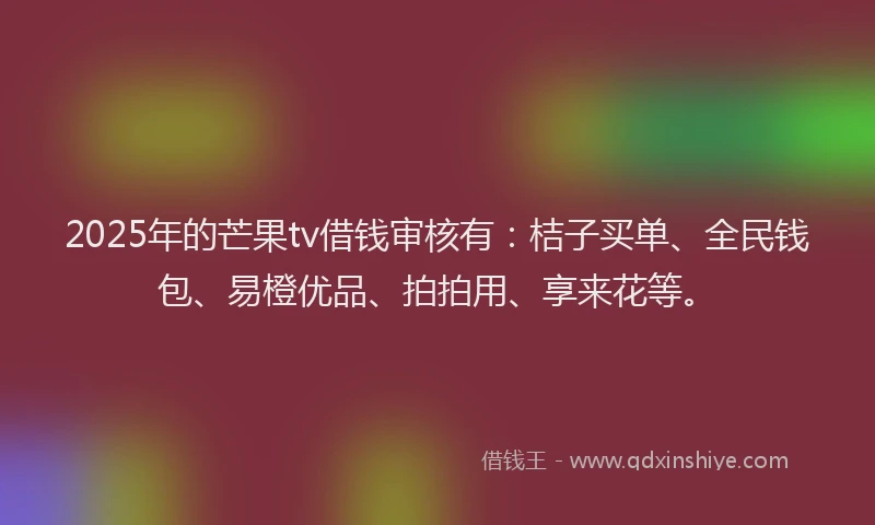 2025年的芒果tv借钱审核有：桔子买单、全民钱包、易橙优品、拍拍用、享来花等。