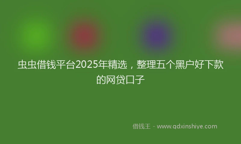 虫虫借钱平台2025年精选，整理五个黑户好下款的网贷口子