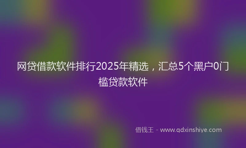 网贷借款软件排行2025年精选，汇总5个黑户0门槛贷款软件