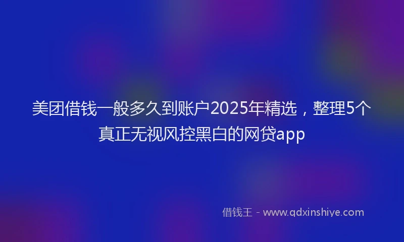 美团借钱一般多久到账户2025年精选，整理5个真正无视风控黑白的网贷app
