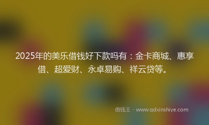 2025年的美乐借钱好下款吗有：金卡商城、惠享借、超爱财、永卓易购、祥云贷等。
