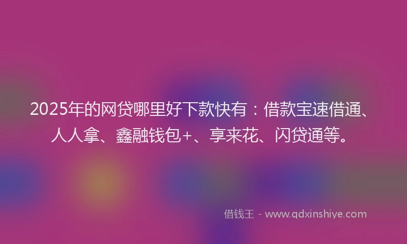 2025年的网贷哪里好下款快有：借款宝速借通、人人拿、鑫融钱包+、享来花、闪贷通等。