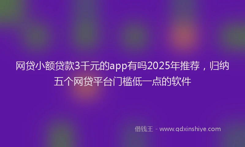 网贷小额贷款3千元的app有吗2025年推荐，归纳五个网贷平台门槛低一点的软件
