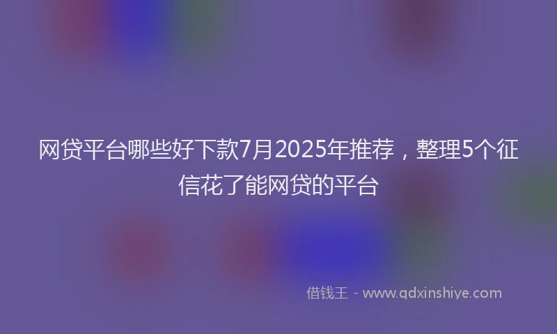 网贷平台哪些好下款7月2025年推荐，整理5个征信花了能网贷的平台