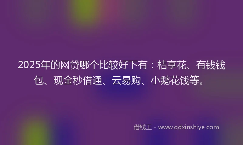 2025年的网贷哪个比较好下有：桔享花、有钱钱包、现金秒借通、云易购、小鹅花钱等。