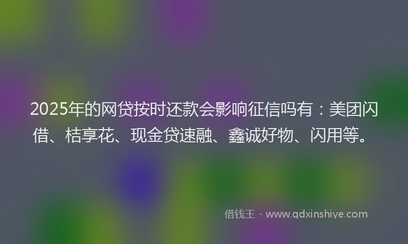 2025年的网贷按时还款会影响征信吗有：美团闪借、桔享花、现金贷速融、鑫诚好物、闪用等。