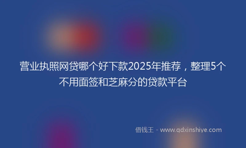 营业执照网贷哪个好下款2025年推荐，整理5个不用面签和芝麻分的贷款平台