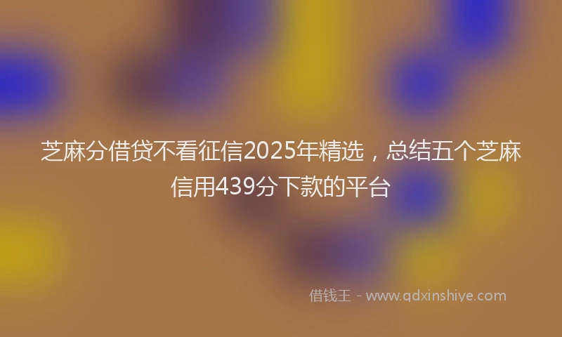芝麻分借贷不看征信2025年精选，总结五个芝麻信用439分下款的平台