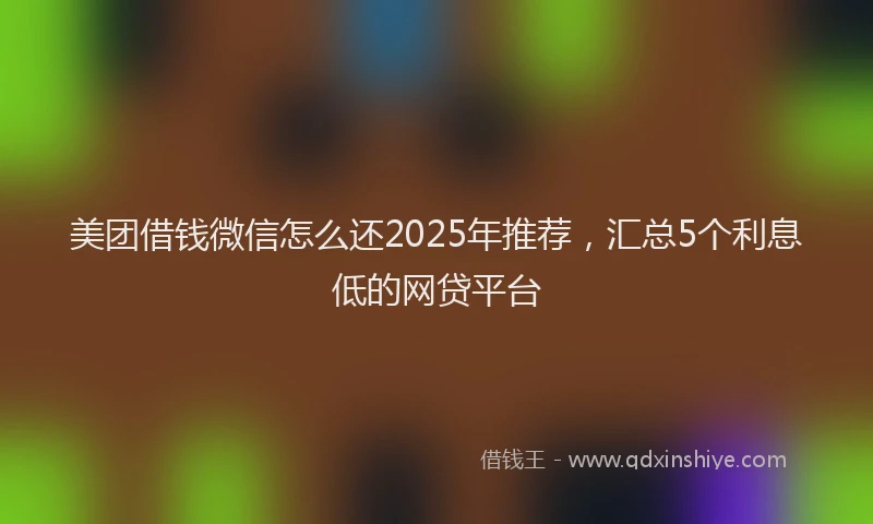 美团借钱微信怎么还2025年推荐，汇总5个利息低的网贷平台