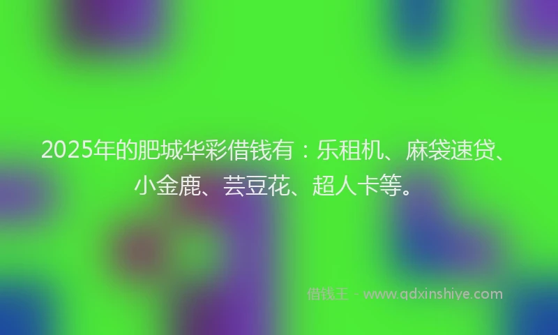 2025年的肥城华彩借钱有：乐租机、麻袋速贷、小金鹿、芸豆花、超人卡等。