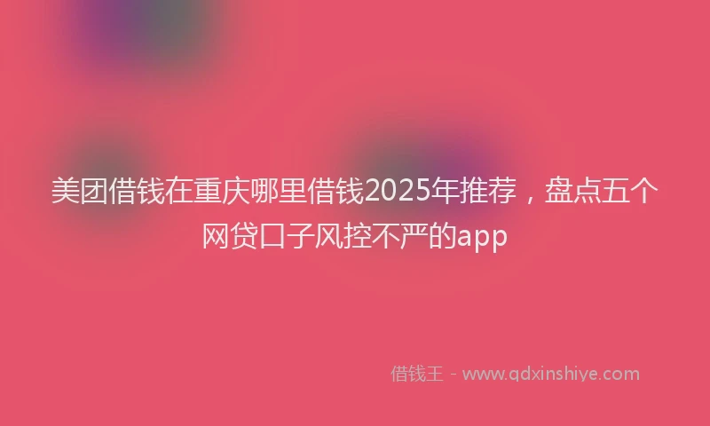 美团借钱在重庆哪里借钱2025年推荐，盘点五个网贷口子风控不严的app