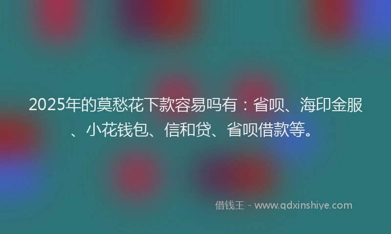 2025年的莫愁花下款容易吗有：省呗、海印金服、小花钱包、信和贷、省呗借款等。