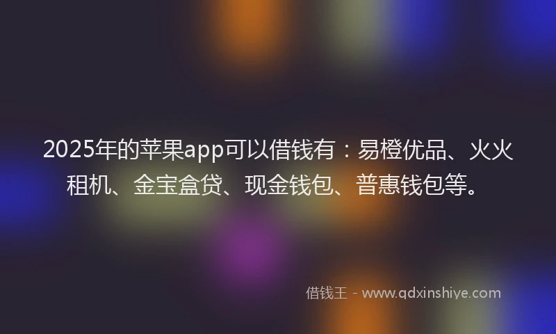2025年的苹果app可以借钱有：易橙优品、火火租机、金宝盒贷、现金钱包、普惠钱包等。