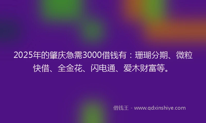 2025年的肇庆急需3000借钱有：珊瑚分期、微粒快借、全金花、闪电通、爱木财富等。