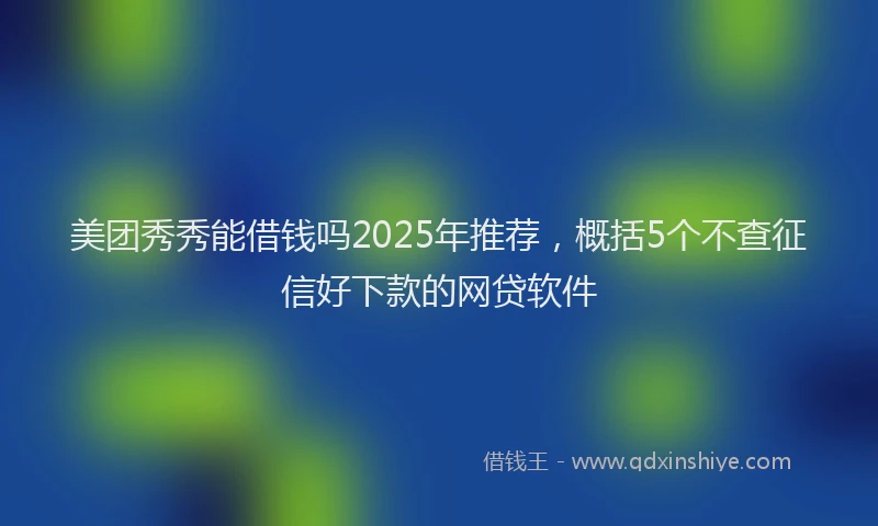 美团秀秀能借钱吗2025年推荐，概括5个不查征信好下款的网贷软件