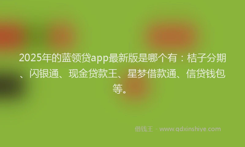 2025年的蓝领贷app最新版是哪个有：桔子分期、闪银通、现金贷款王、星梦借款通、信贷钱包等。