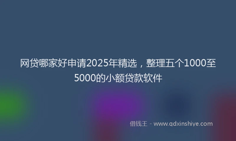 网贷哪家好申请2025年精选，整理五个1000至5000的小额贷款软件