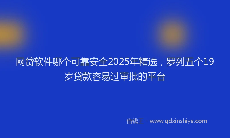 网贷软件哪个可靠安全2025年精选，罗列五个19岁贷款容易过审批的平台